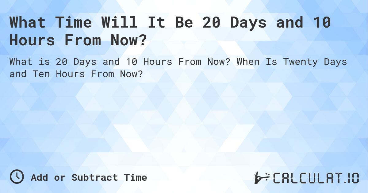 What Time Will It Be 20 Days and 10 Hours From Now?. When Is Twenty Days and Ten Hours From Now?