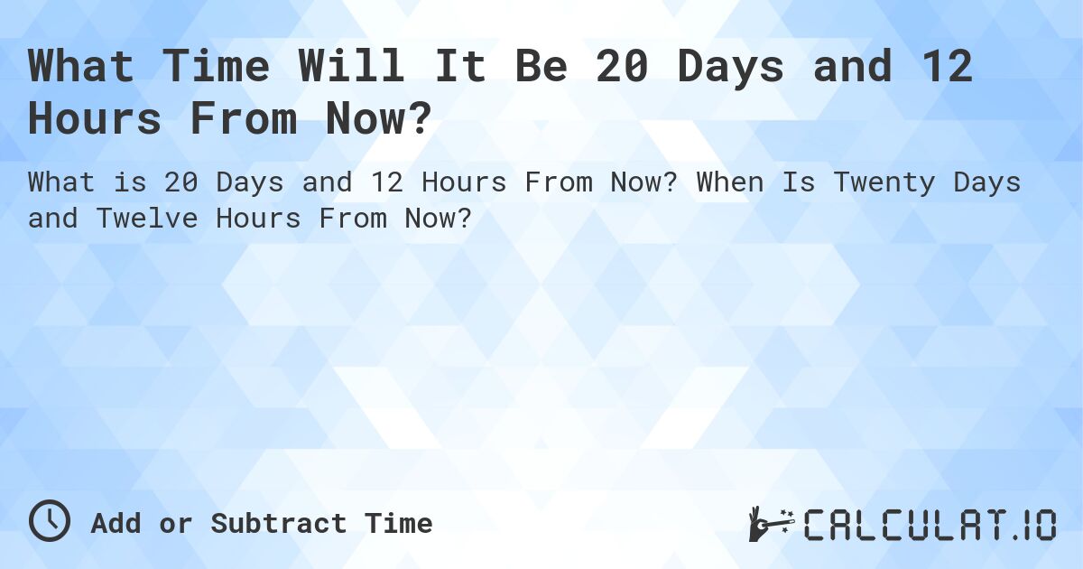 What Time Will It Be 20 Days and 12 Hours From Now?. When Is Twenty Days and Twelve Hours From Now?