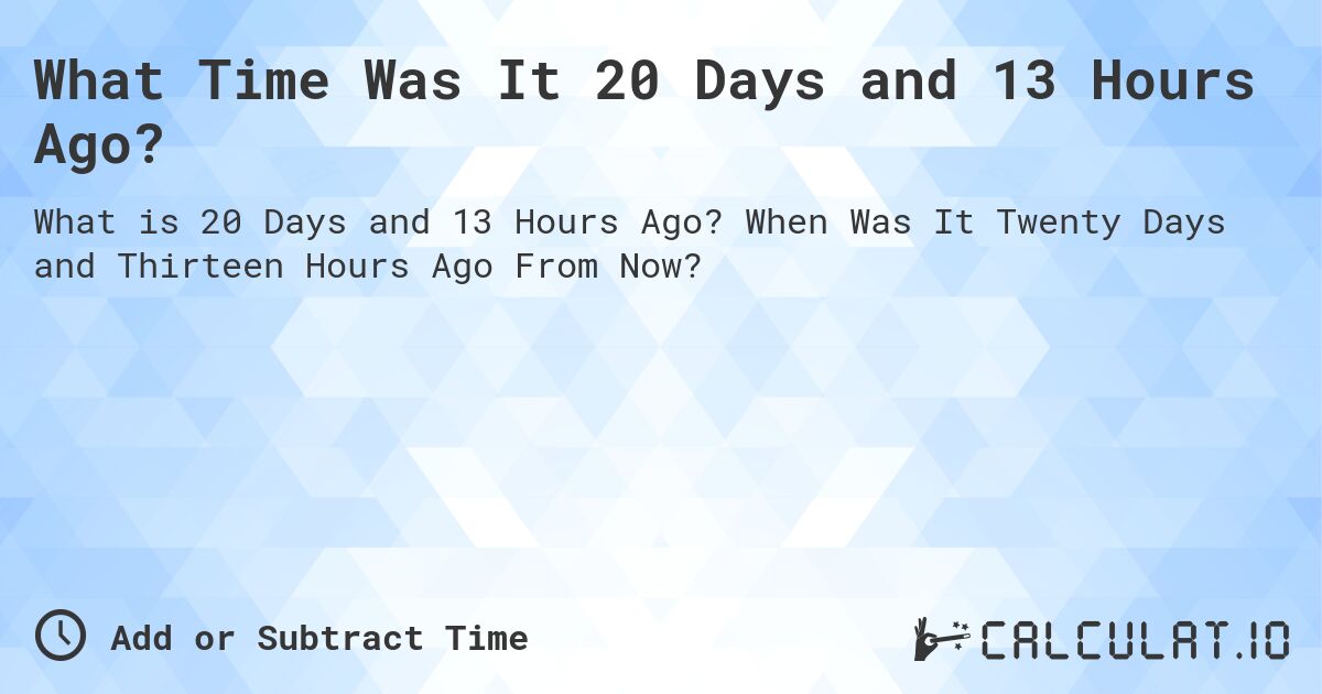 What Time Was It 20 Days and 13 Hours Ago?. When Was It Twenty Days and Thirteen Hours Ago From Now?