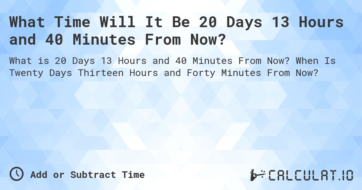 What Time Will It Be 20 Days 13 Hours and 40 Minutes From Now?. When Is Twenty Days Thirteen Hours and Forty Minutes From Now?