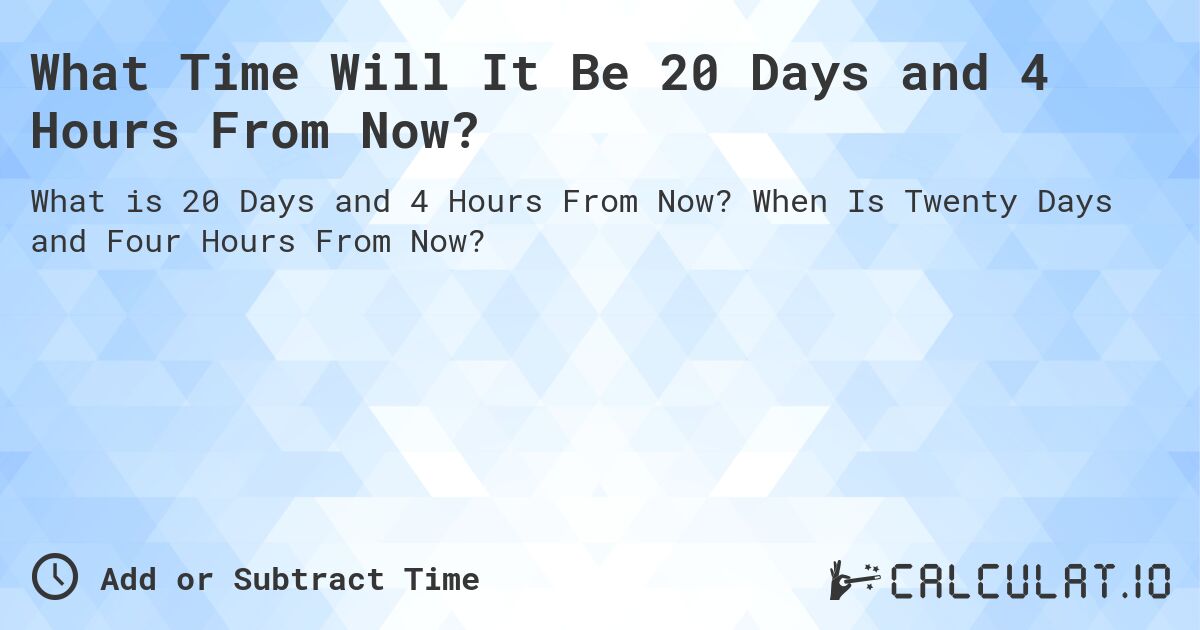 What Time Will It Be 20 Days and 4 Hours From Now?. When Is Twenty Days and Four Hours From Now?