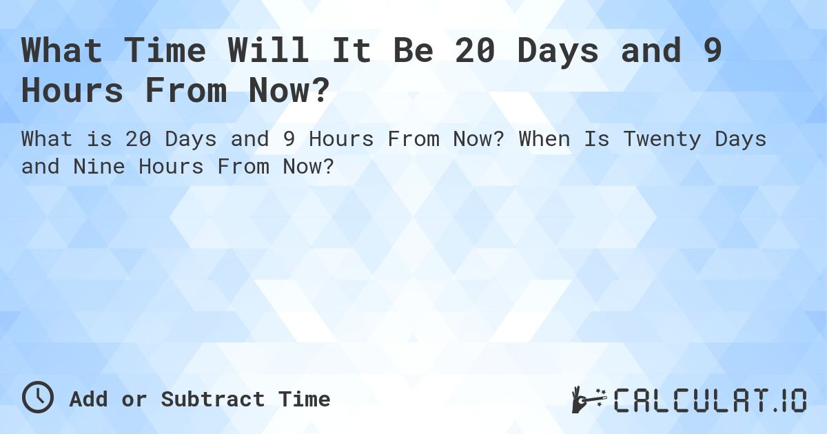 What Time Will It Be 20 Days and 9 Hours From Now?. When Is Twenty Days and Nine Hours From Now?