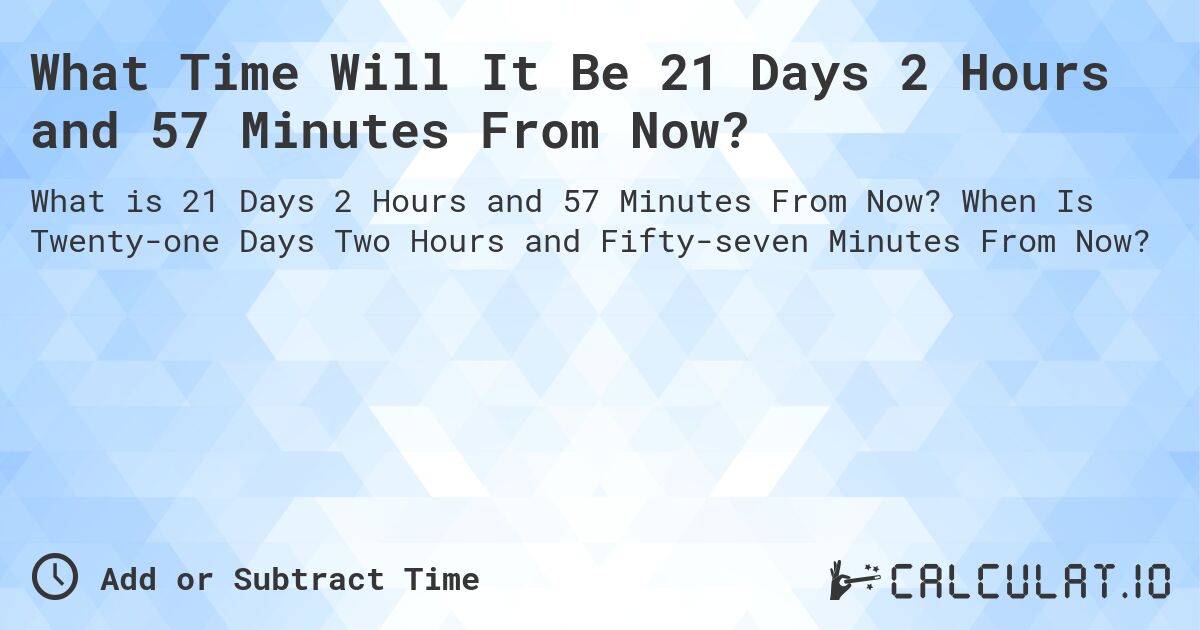 What Time Will It Be 21 Days 2 Hours and 57 Minutes From Now?. When Is Twenty-one Days Two Hours and Fifty-seven Minutes From Now?