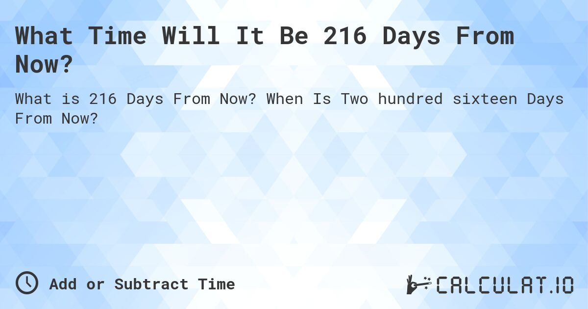 What Time Will It Be 216 Days From Now?. When Is Two hundred sixteen Days From Now?