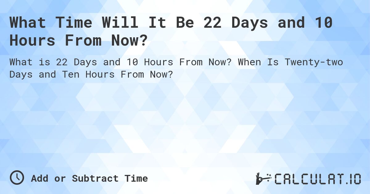 What Time Will It Be 22 Days and 10 Hours From Now?. When Is Twenty-two Days and Ten Hours From Now?