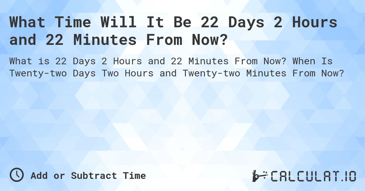 What Time Will It Be 22 Days 2 Hours and 22 Minutes From Now?. When Is Twenty-two Days Two Hours and Twenty-two Minutes From Now?