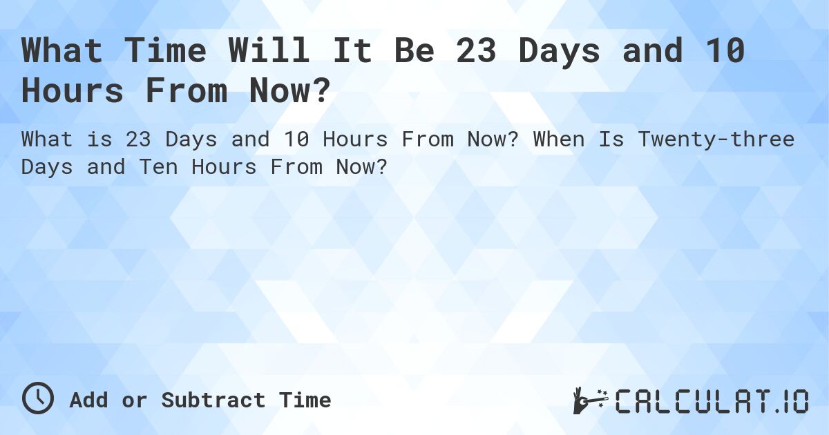 What Time Will It Be 23 Days and 10 Hours From Now?. When Is Twenty-three Days and Ten Hours From Now?