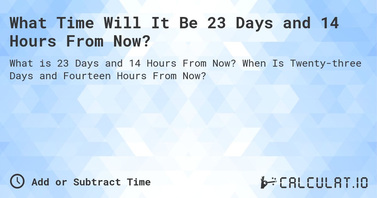 What Time Will It Be 23 Days and 14 Hours From Now?. When Is Twenty-three Days and Fourteen Hours From Now?