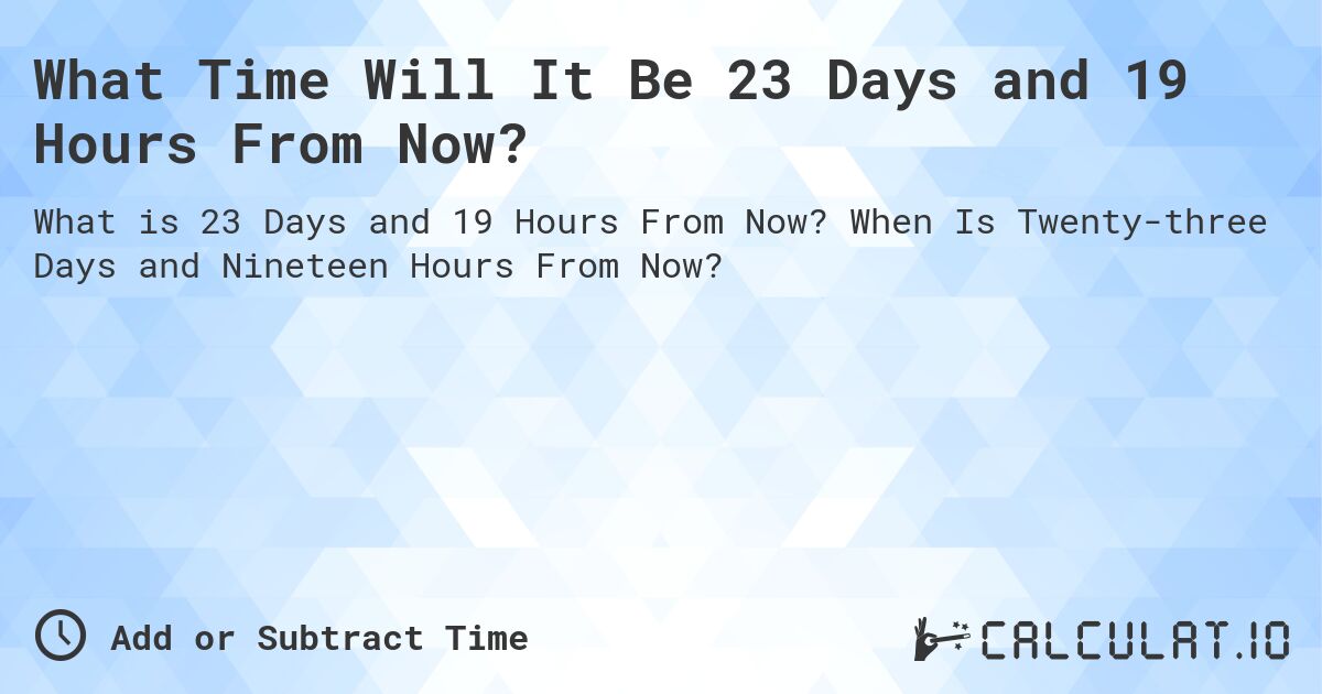 What Time Will It Be 23 Days and 19 Hours From Now?. When Is Twenty-three Days and Nineteen Hours From Now?