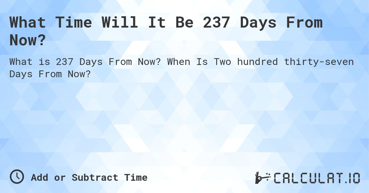 What Time Will It Be 237 Days From Now?. When Is Two hundred thirty-seven Days From Now?