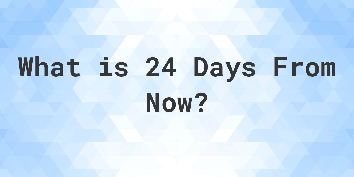 What Time Will It Be 24 Days From Now Calculatio