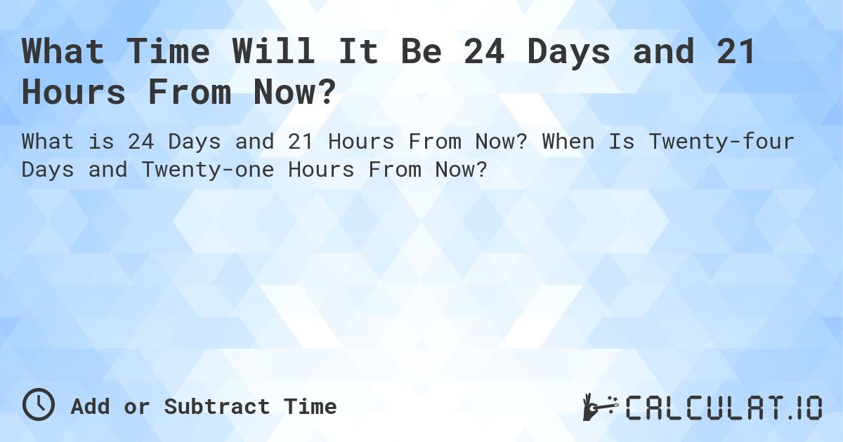 What Time Will It Be 24 Days and 21 Hours From Now?. When Is Twenty-four Days and Twenty-one Hours From Now?