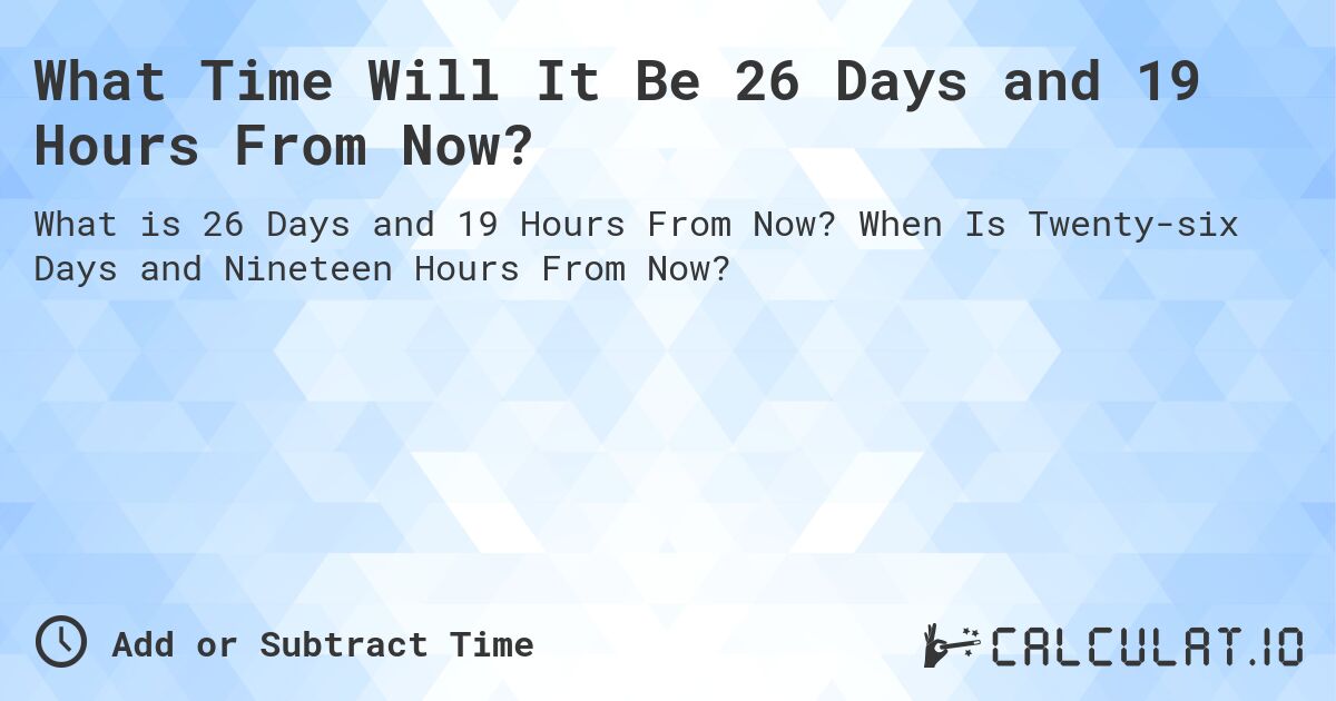 What Time Will It Be 26 Days and 19 Hours From Now?. When Is Twenty-six Days and Nineteen Hours From Now?