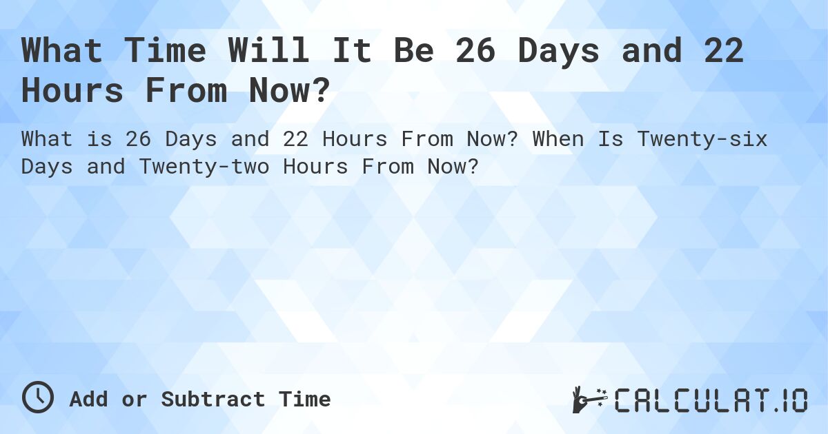 What Time Will It Be 26 Days and 22 Hours From Now?. When Is Twenty-six Days and Twenty-two Hours From Now?