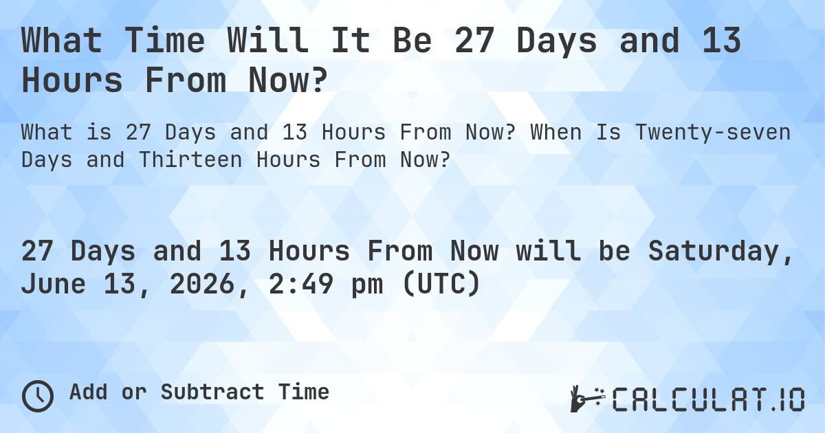 What Time Will It Be 27 Days and 13 Hours From Now?. When Is Twenty-seven Days and Thirteen Hours From Now?