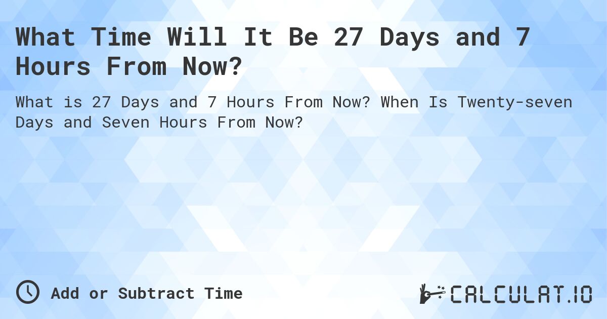 What Time Will It Be 27 Days and 7 Hours From Now?. When Is Twenty-seven Days and Seven Hours From Now?