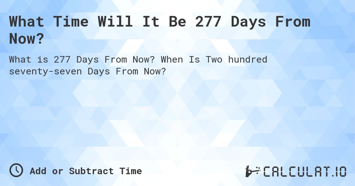What Time Will It Be 277 Days From Now?. When Is Two hundred seventy-seven Days From Now?