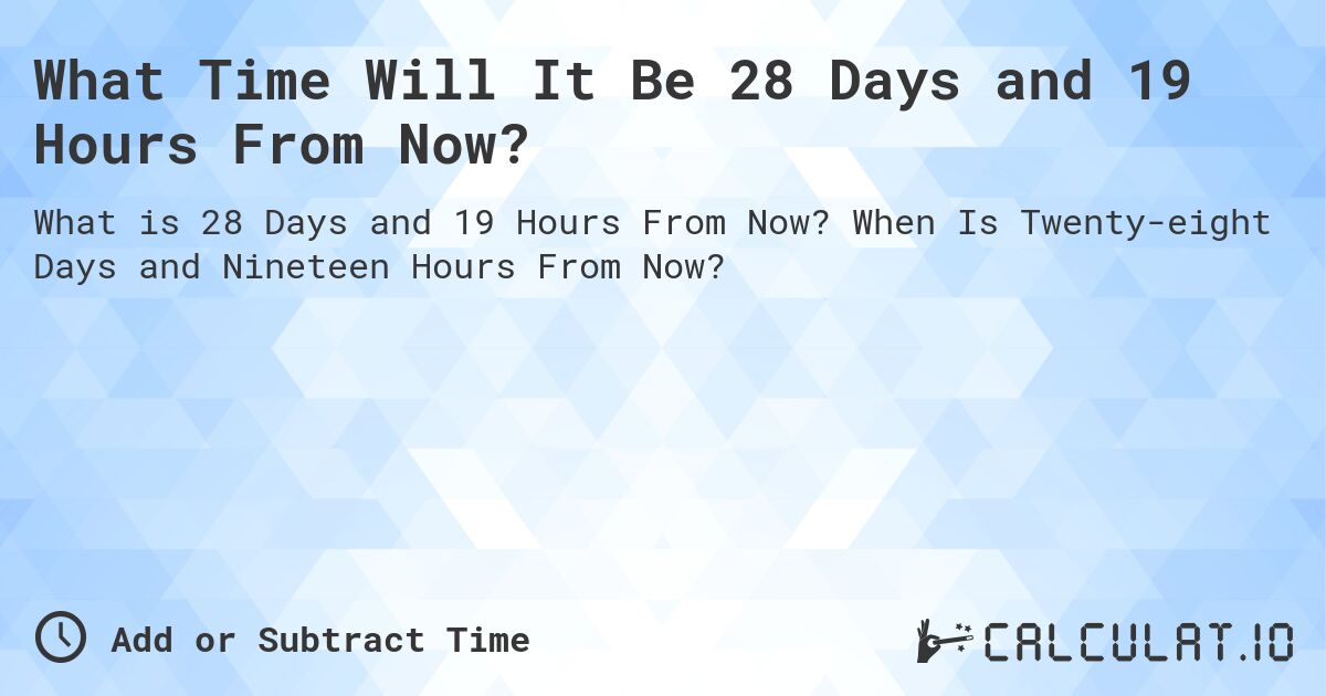 What Time Will It Be 28 Days and 19 Hours From Now?. When Is Twenty-eight Days and Nineteen Hours From Now?
