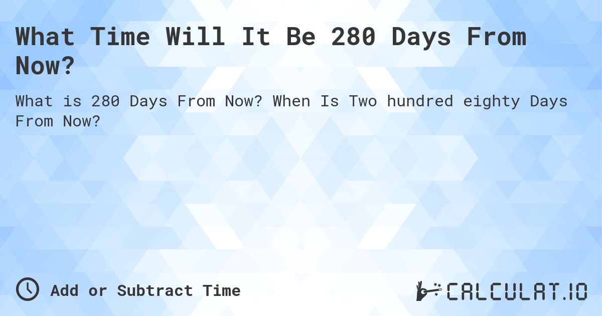 What Time Will It Be 280 Days From Now?. When Is Two hundred eighty Days From Now?
