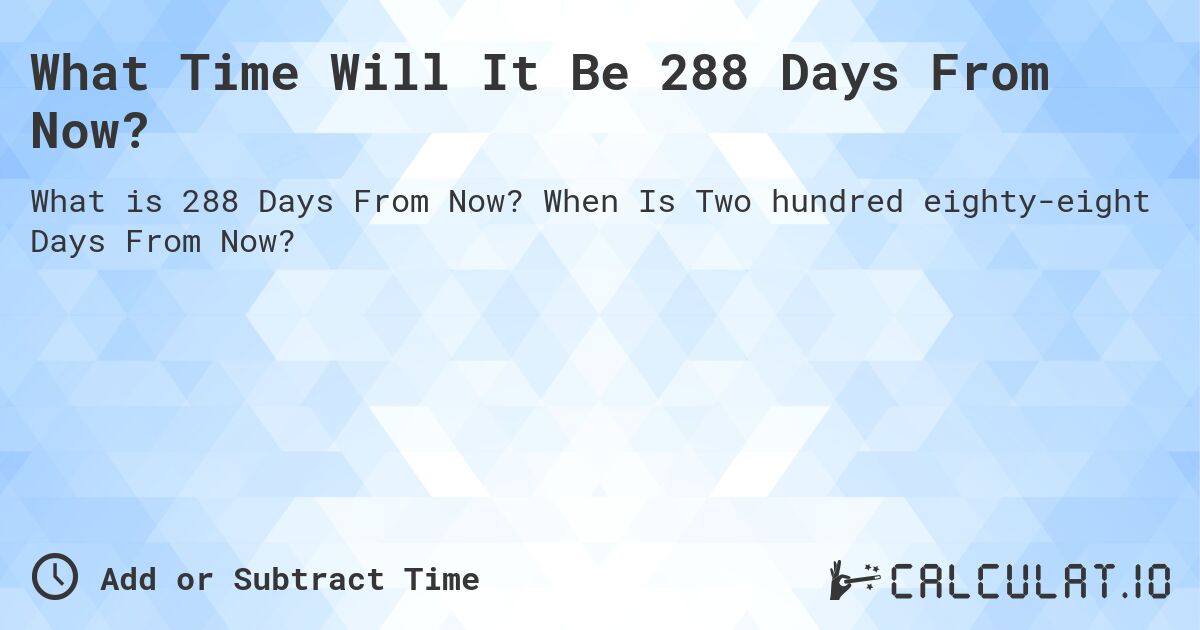 What Time Will It Be 288 Days From Now?. When Is Two hundred eighty-eight Days From Now?
