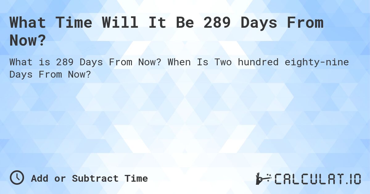 What Time Will It Be 289 Days From Now?. When Is Two hundred eighty-nine Days From Now?