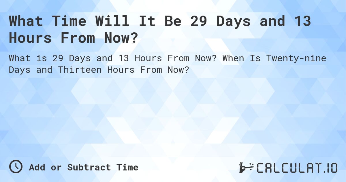 What Time Will It Be 29 Days and 13 Hours From Now?. When Is Twenty-nine Days and Thirteen Hours From Now?