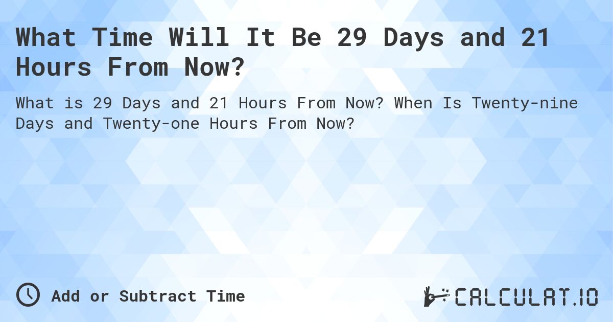 What Time Will It Be 29 Days and 21 Hours From Now?. When Is Twenty-nine Days and Twenty-one Hours From Now?