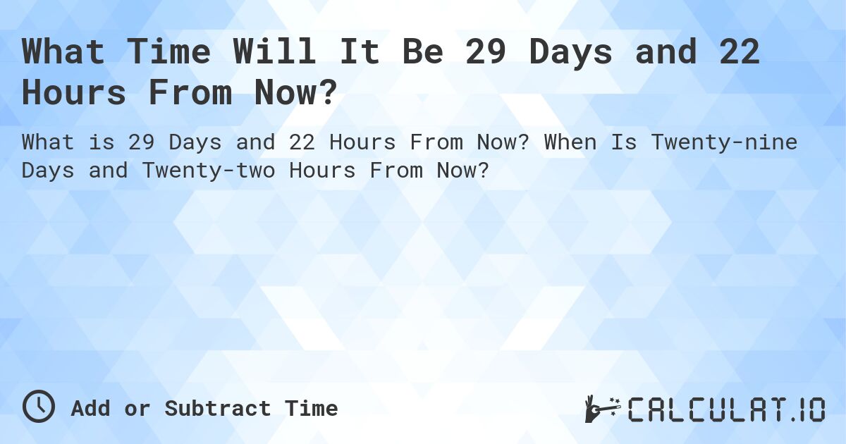 What Time Will It Be 29 Days and 22 Hours From Now?. When Is Twenty-nine Days and Twenty-two Hours From Now?