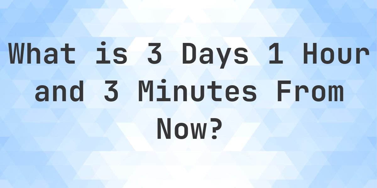 What Time Will It Be 3 Days 1 Hour and 3 Minutes From Now? - Calculatio