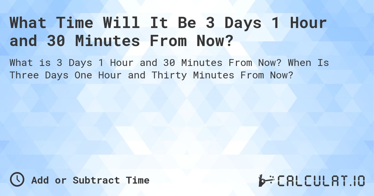 What Time Will It Be 3 Days 1 Hour and 30 Minutes From Now?. When Is Three Days One Hour and Thirty Minutes From Now?