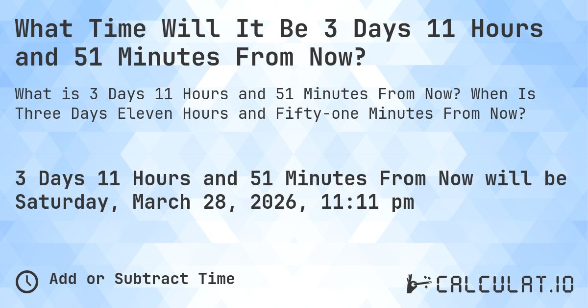 What Time Will It Be 3 Days 11 Hours and 51 Minutes From Now?. When Is Three Days Eleven Hours and Fifty-one Minutes From Now?
