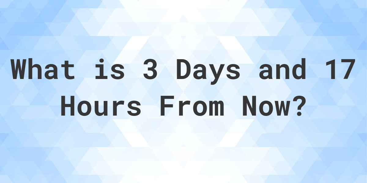 What Time Will It Be 3 Days And 17 Hours From Now Calculatio