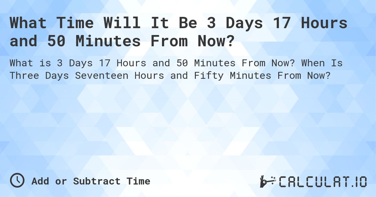 What Time Will It Be 3 Days 17 Hours and 50 Minutes From Now?. When Is Three Days Seventeen Hours and Fifty Minutes From Now?