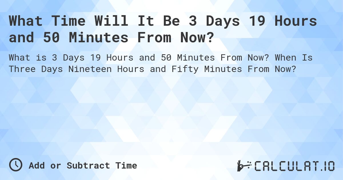 What Time Will It Be 3 Days 19 Hours and 50 Minutes From Now?. When Is Three Days Nineteen Hours and Fifty Minutes From Now?