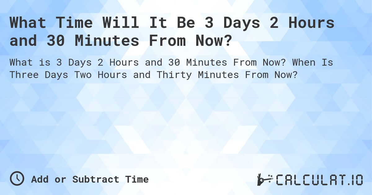 What Time Will It Be 3 Days 2 Hours and 30 Minutes From Now?. When Is Three Days Two Hours and Thirty Minutes From Now?