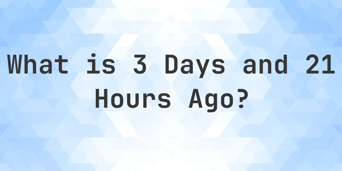 What Time Was It 3 Days and 21 Hours Ago? - Calculatio