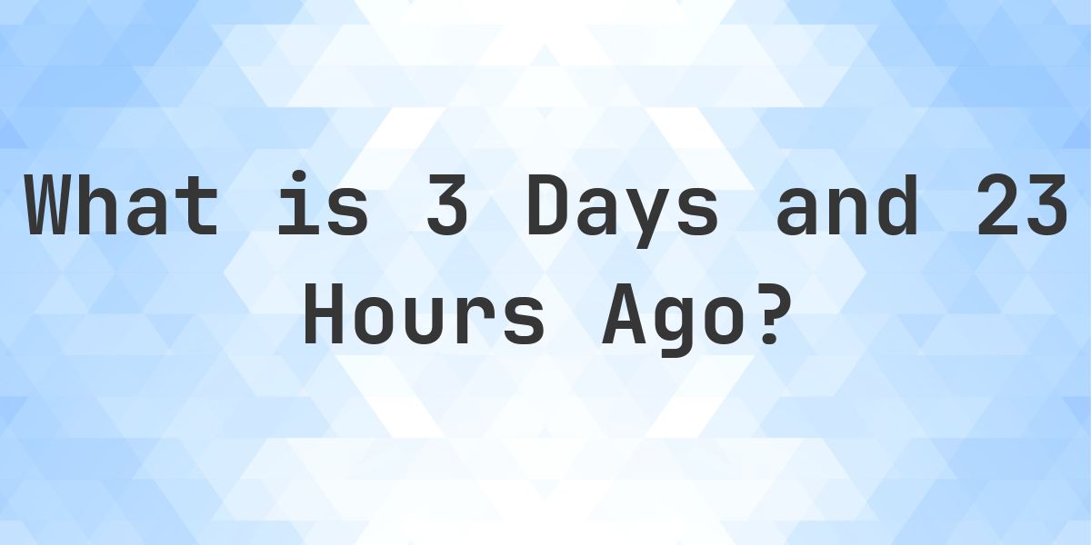 What Time Was It 3 Days and 23 Hours Ago? - Calculatio