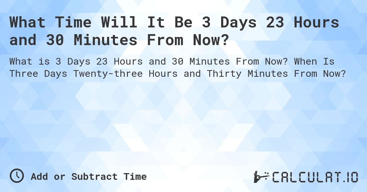 What Time Will It Be 3 Days 23 Hours and 30 Minutes From Now?. When Is Three Days Twenty-three Hours and Thirty Minutes From Now?