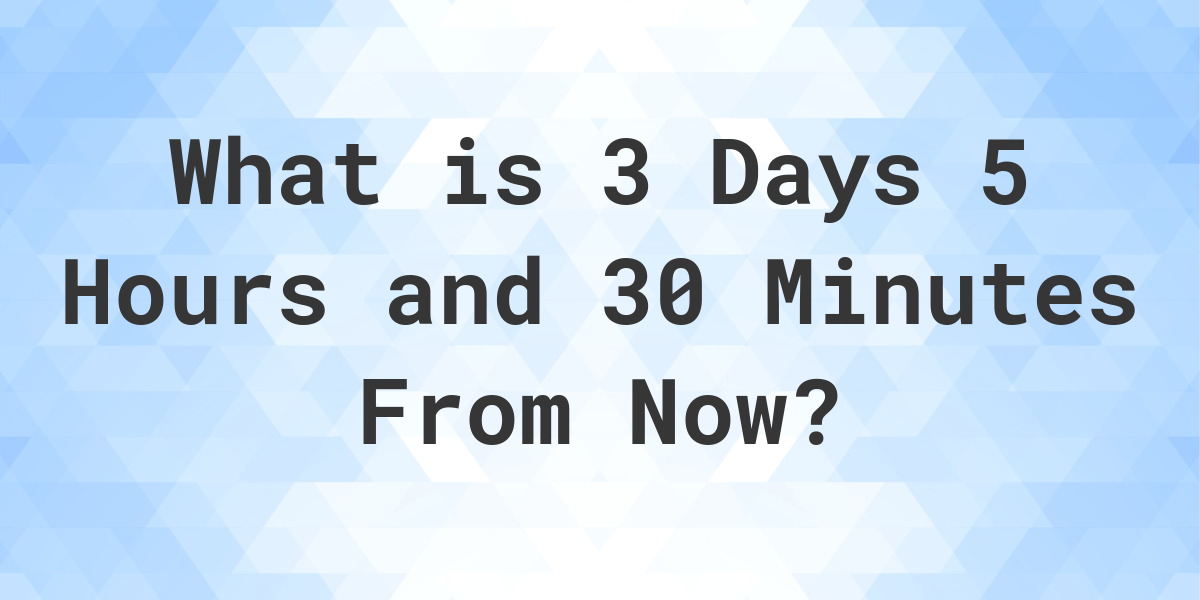 What Time Will It Be 3 Days 5 Hours and 30 Minutes From Now? - Calculatio