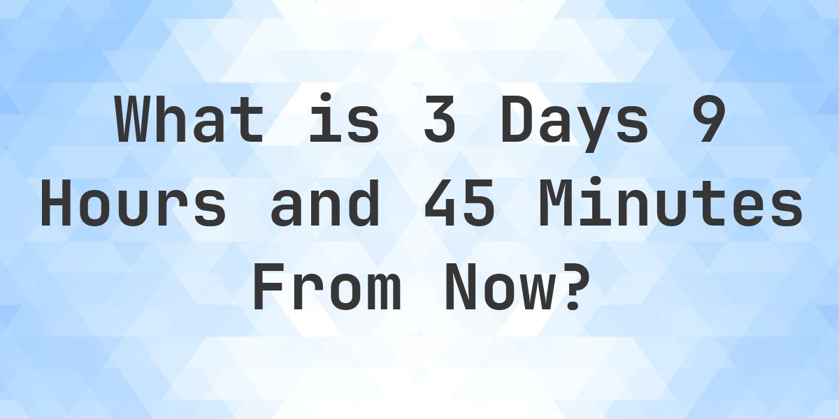 What Time Will It Be 3 Days 9 Hours and 45 Minutes From Now? - Calculatio