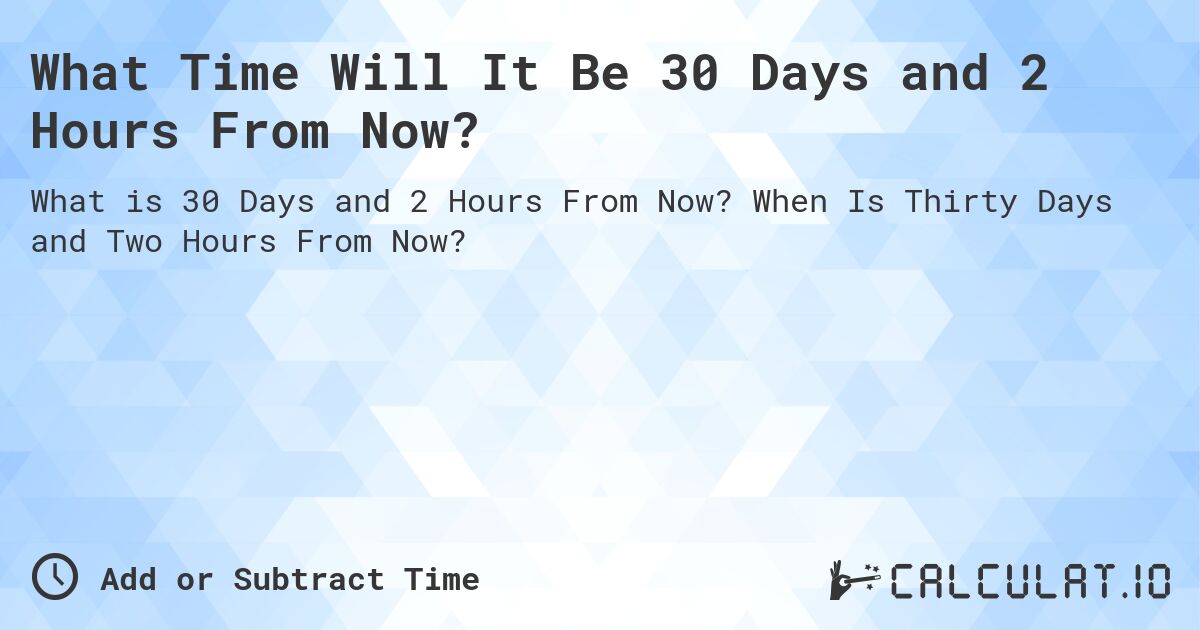 What Time Will It Be 30 Days and 2 Hours From Now?. When Is Thirty Days and Two Hours From Now?