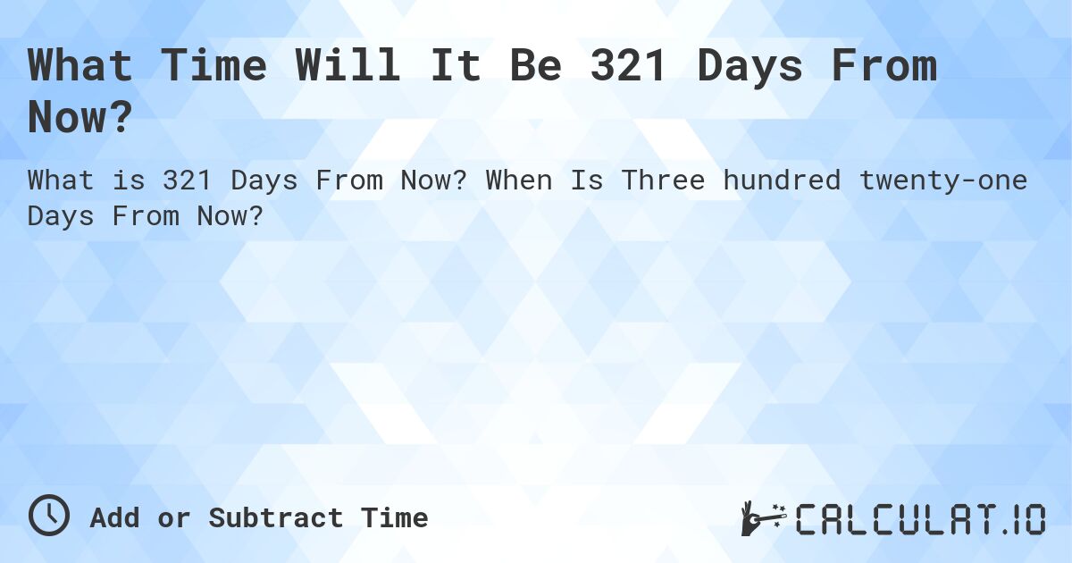 What Time Will It Be 321 Days From Now?. When Is Three hundred twenty-one Days From Now?