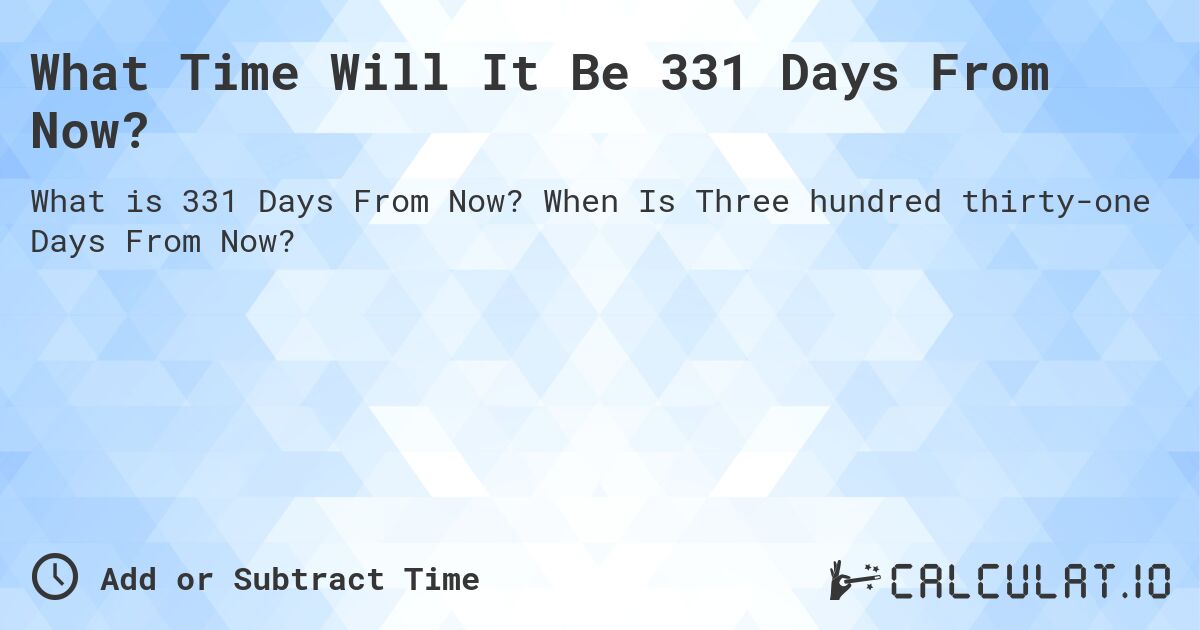 What Time Will It Be 331 Days From Now?. When Is Three hundred thirty-one Days From Now?