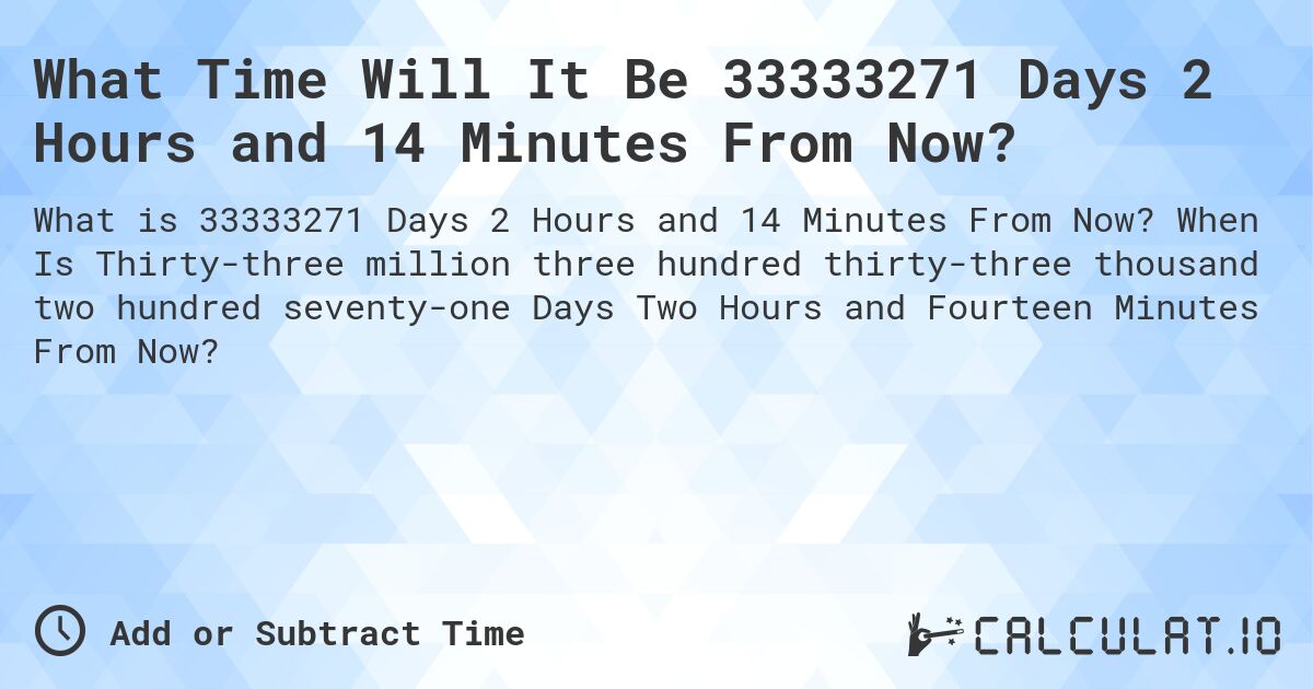 What Time Will It Be 33333271 Days 2 Hours and 14 Minutes From Now?. When Is Thirty-three million three hundred thirty-three thousand two hundred seventy-one Days Two Hours and Fourteen Minutes From Now?