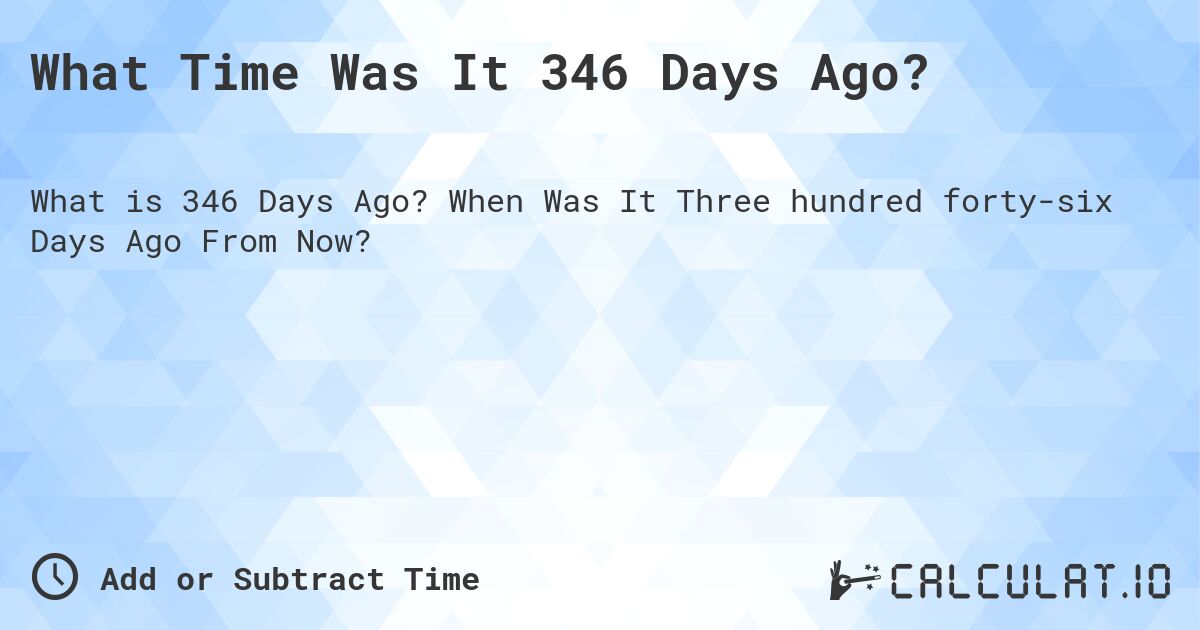 What Time Was It 346 Days Ago?. When Was It Three hundred forty-six Days Ago From Now?