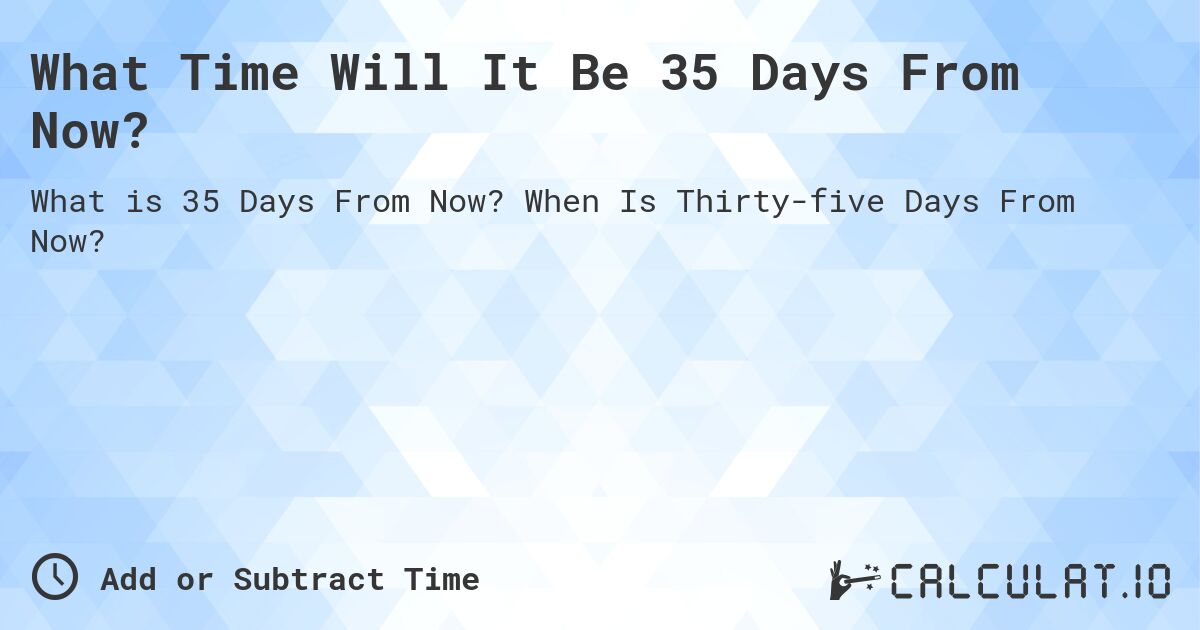 What Time Will It Be 35 Days From Now?. When Is Thirty-five Days From Now?
