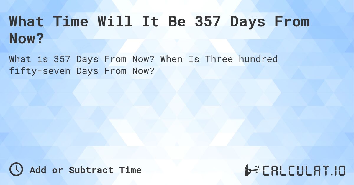 What Time Will It Be 357 Days From Now?. When Is Three hundred fifty-seven Days From Now?