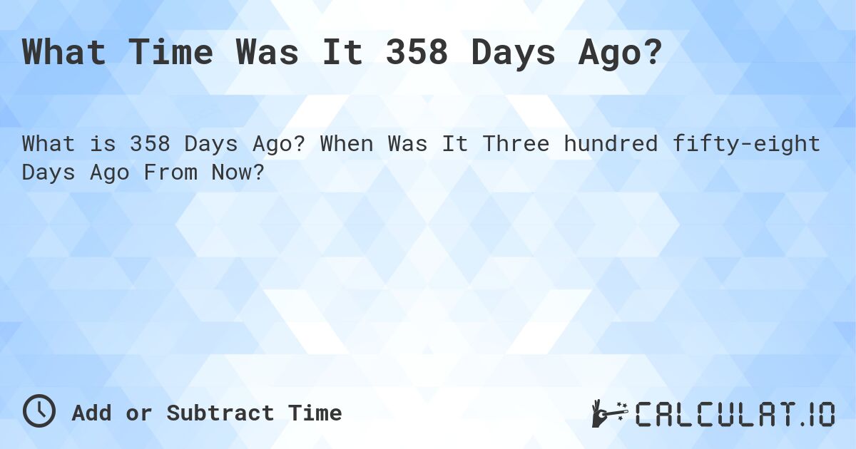 What Time Was It 358 Days Ago?. When Was It Three hundred fifty-eight Days Ago From Now?