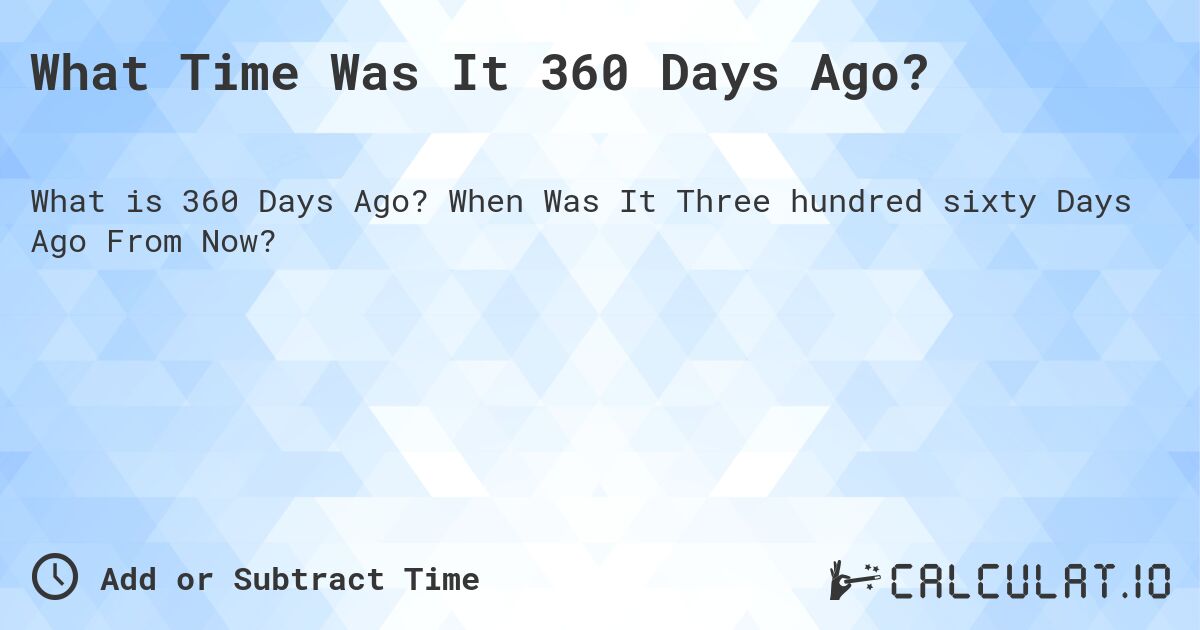 What Time Was It 360 Days Ago?. When Was It Three hundred sixty Days Ago From Now?