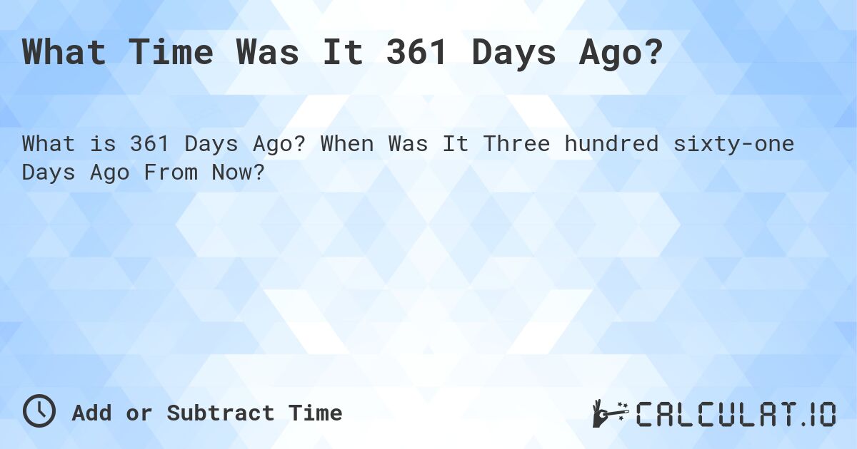 What Time Was It 361 Days Ago?. When Was It Three hundred sixty-one Days Ago From Now?